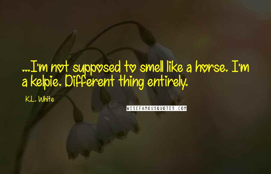 K.L. White Quotes: ...I'm not supposed to smell like a horse. I'm a kelpie. Different thing entirely.