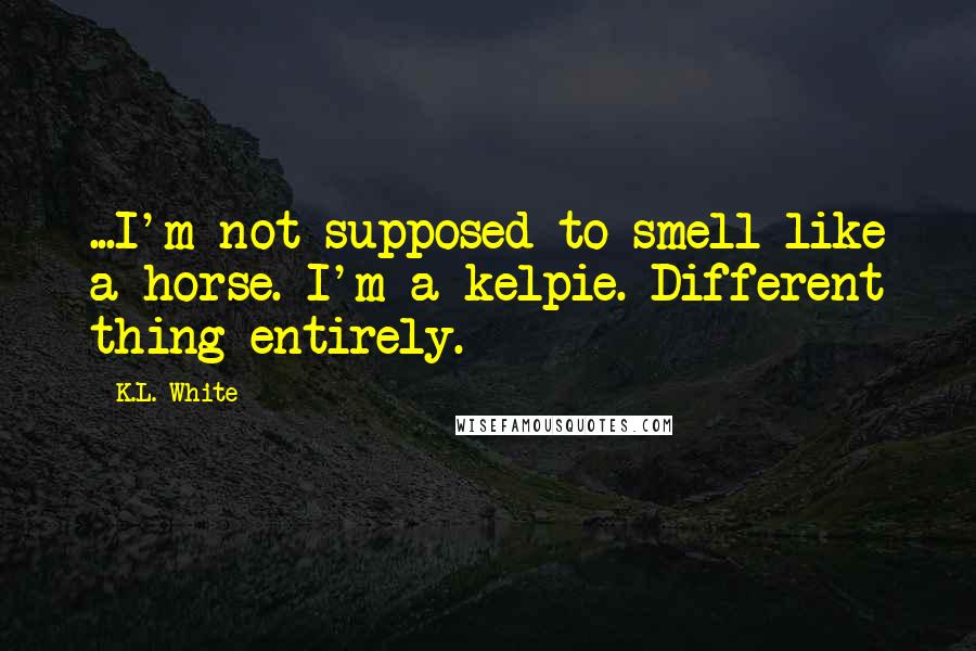 K.L. White Quotes: ...I'm not supposed to smell like a horse. I'm a kelpie. Different thing entirely.