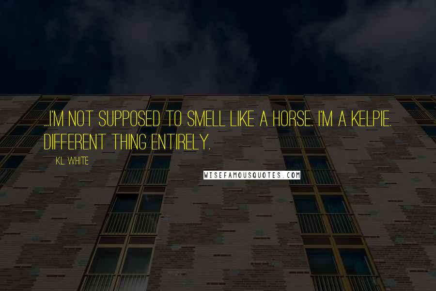 K.L. White Quotes: ...I'm not supposed to smell like a horse. I'm a kelpie. Different thing entirely.