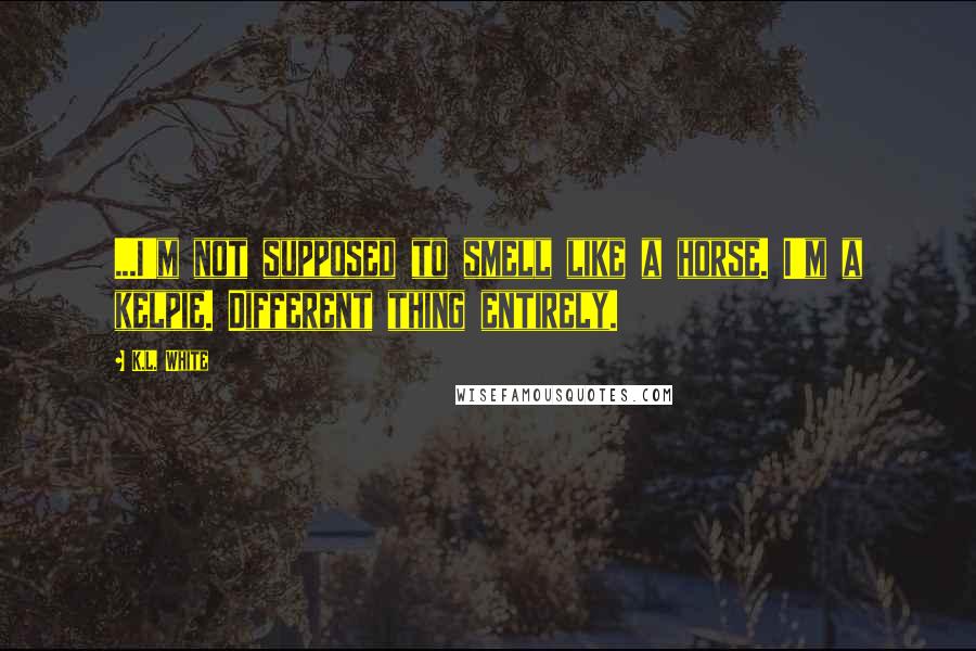 K.L. White Quotes: ...I'm not supposed to smell like a horse. I'm a kelpie. Different thing entirely.