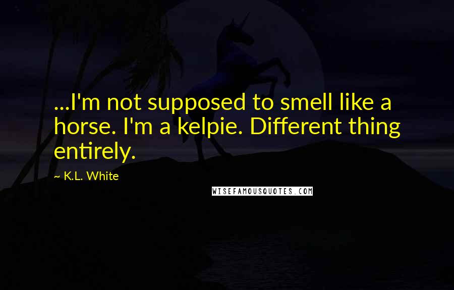 K.L. White Quotes: ...I'm not supposed to smell like a horse. I'm a kelpie. Different thing entirely.