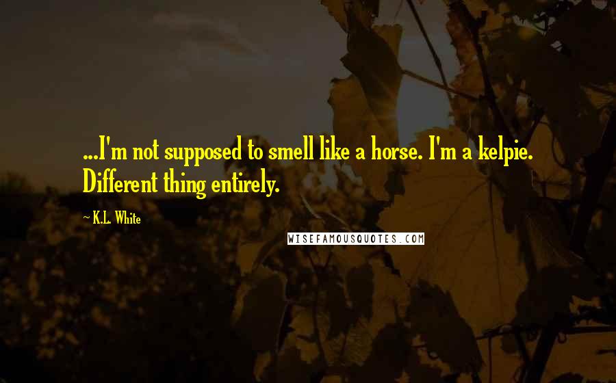 K.L. White Quotes: ...I'm not supposed to smell like a horse. I'm a kelpie. Different thing entirely.