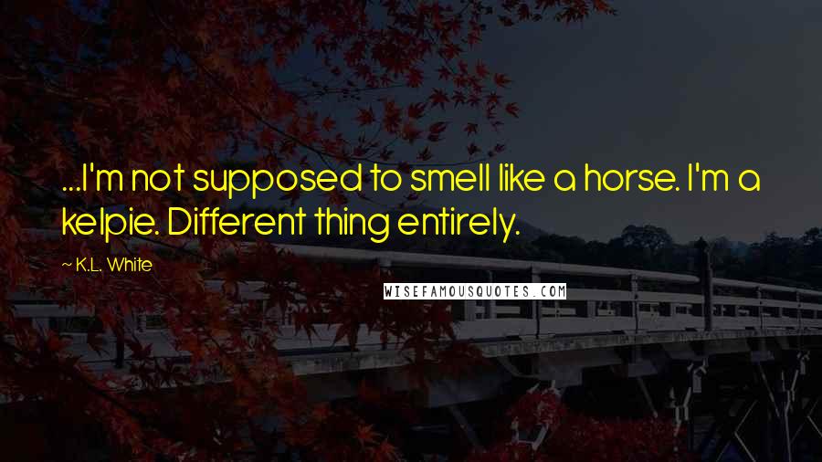 K.L. White Quotes: ...I'm not supposed to smell like a horse. I'm a kelpie. Different thing entirely.