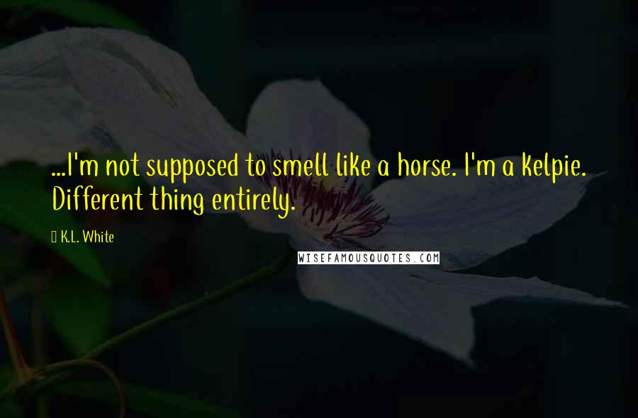 K.L. White Quotes: ...I'm not supposed to smell like a horse. I'm a kelpie. Different thing entirely.
