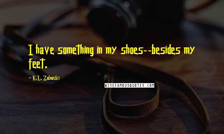 K.L. Zolnoski Quotes: I have something in my shoes--besides my feet.