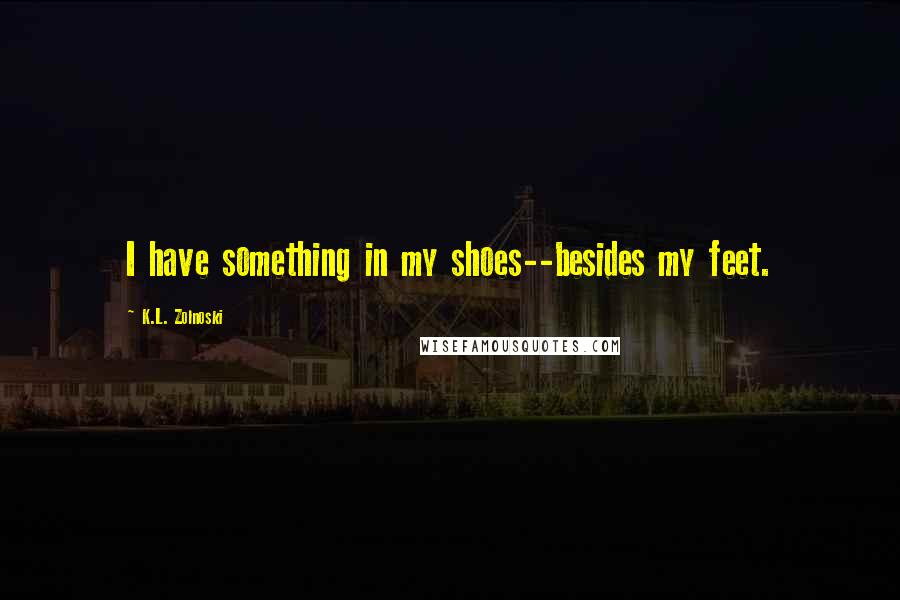 K.L. Zolnoski Quotes: I have something in my shoes--besides my feet.