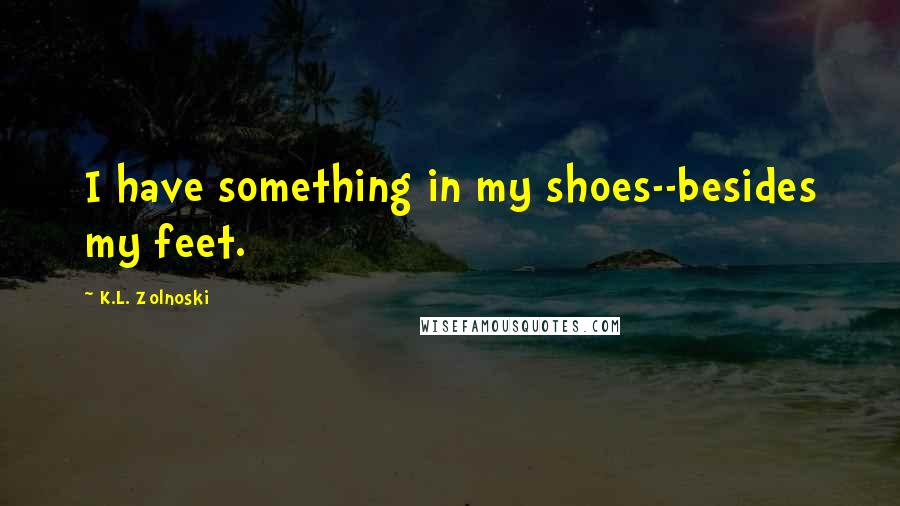 K.L. Zolnoski Quotes: I have something in my shoes--besides my feet.