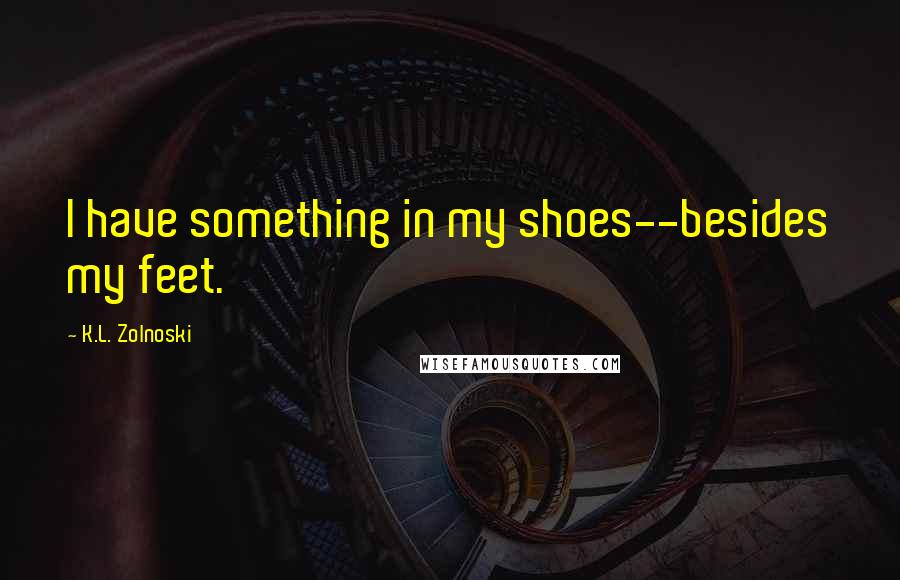 K.L. Zolnoski Quotes: I have something in my shoes--besides my feet.
