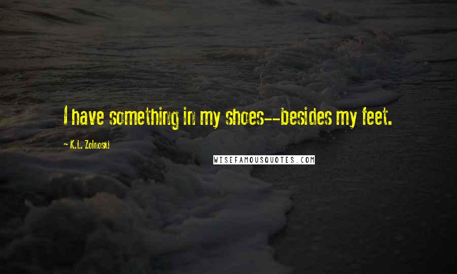K.L. Zolnoski Quotes: I have something in my shoes--besides my feet.