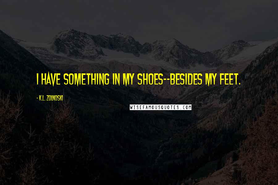 K.L. Zolnoski Quotes: I have something in my shoes--besides my feet.