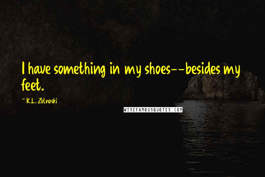 K.L. Zolnoski Quotes: I have something in my shoes--besides my feet.