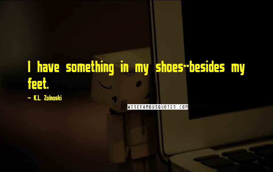 K.L. Zolnoski Quotes: I have something in my shoes--besides my feet.