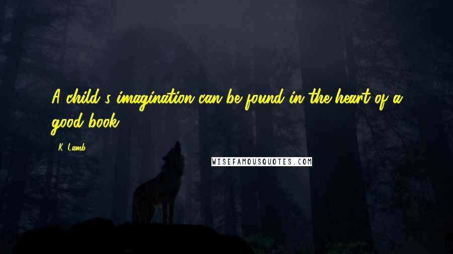 K. Lamb Quotes: A child's imagination can be found in the heart of a good book.