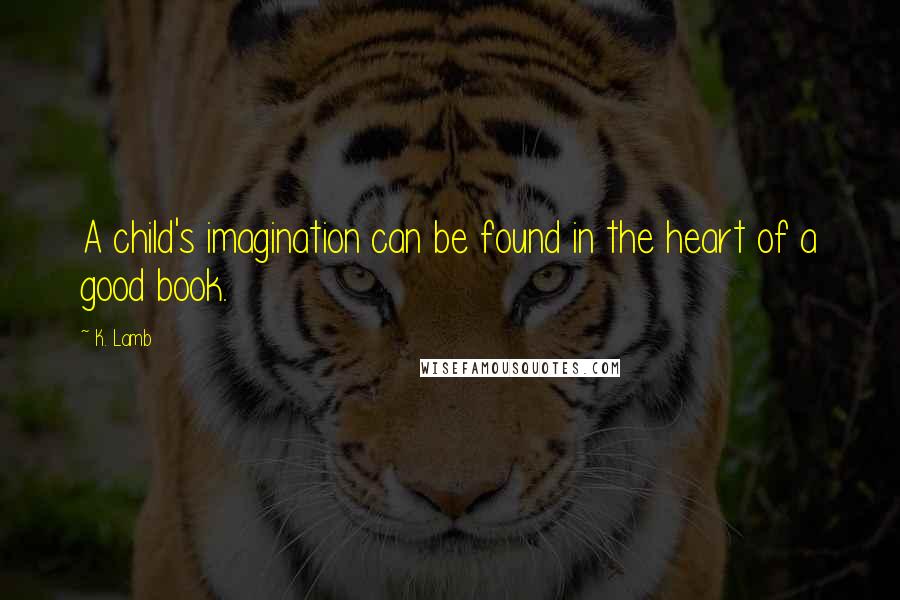 K. Lamb Quotes: A child's imagination can be found in the heart of a good book.