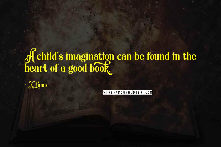 K. Lamb Quotes: A child's imagination can be found in the heart of a good book.