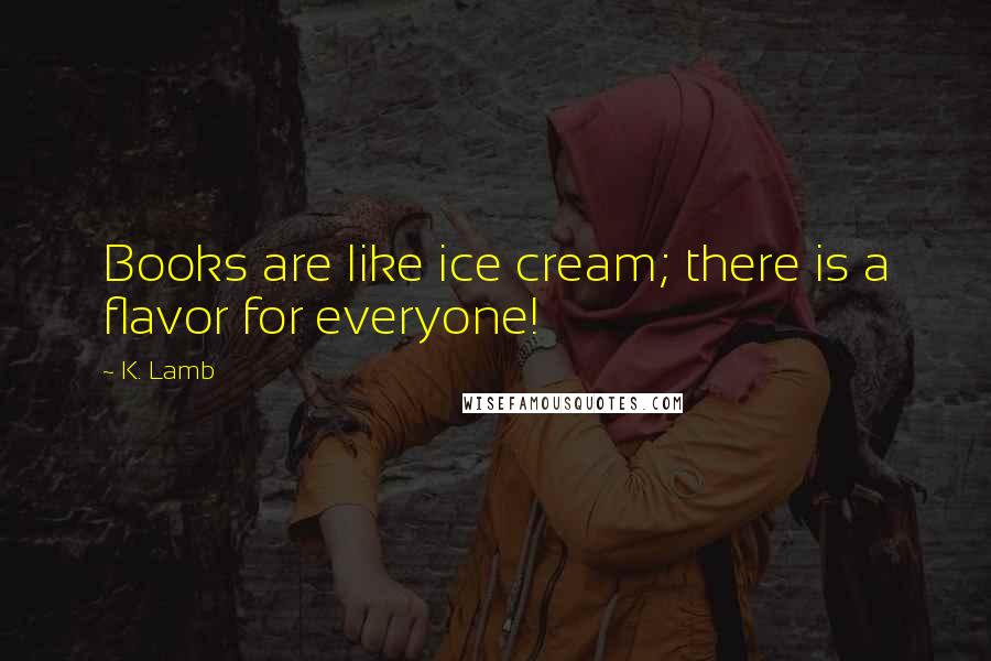 K. Lamb Quotes: Books are like ice cream; there is a flavor for everyone!