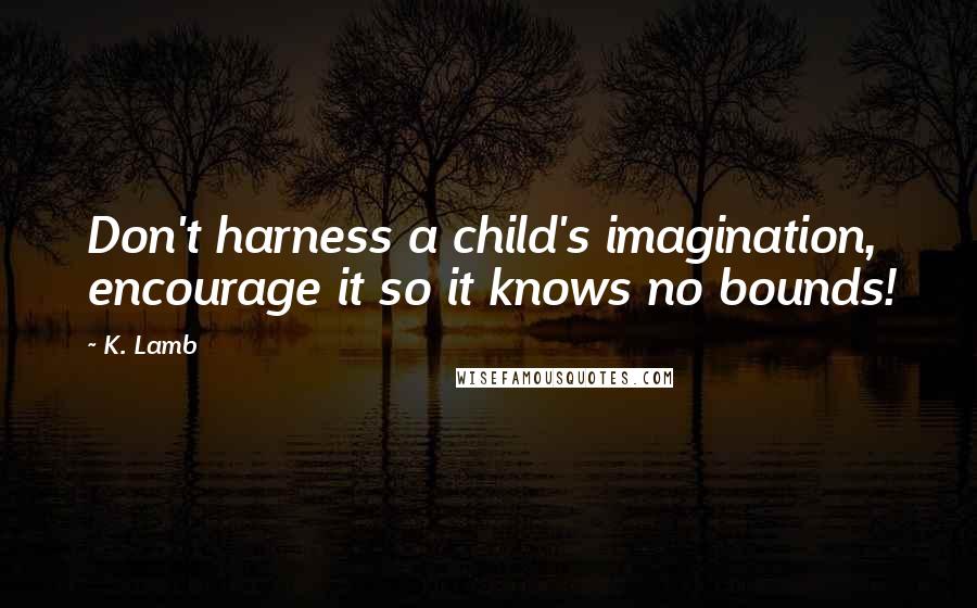 K. Lamb Quotes: Don't harness a child's imagination, encourage it so it knows no bounds!