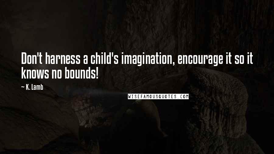 K. Lamb Quotes: Don't harness a child's imagination, encourage it so it knows no bounds!