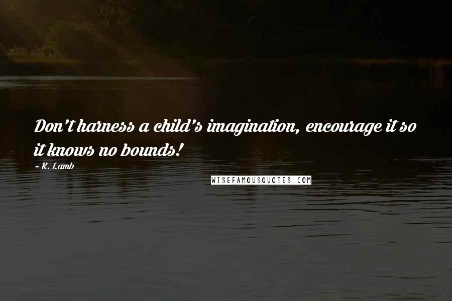 K. Lamb Quotes: Don't harness a child's imagination, encourage it so it knows no bounds!