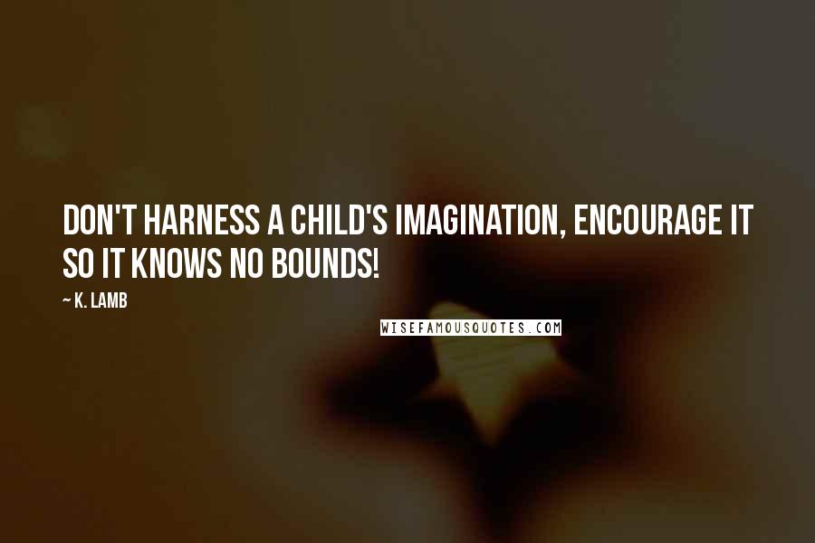 K. Lamb Quotes: Don't harness a child's imagination, encourage it so it knows no bounds!