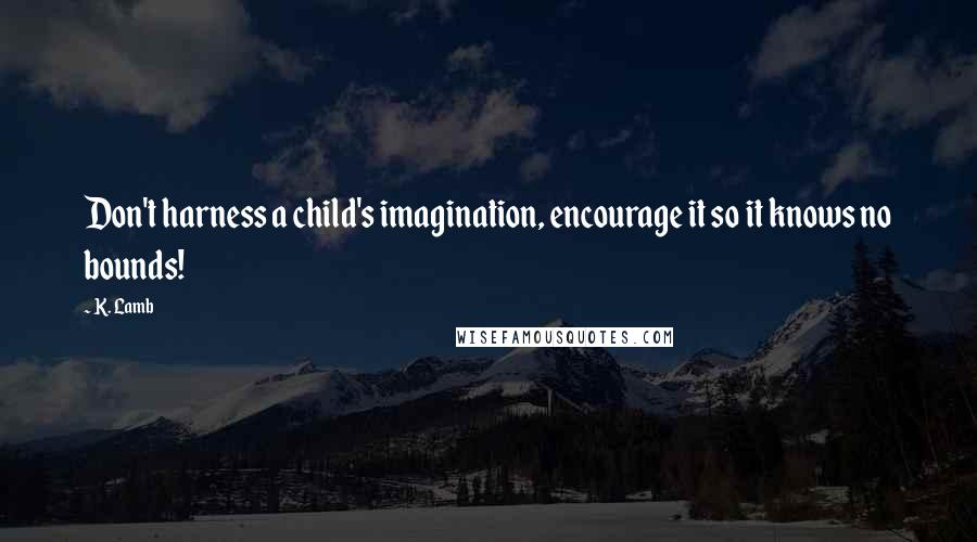 K. Lamb Quotes: Don't harness a child's imagination, encourage it so it knows no bounds!