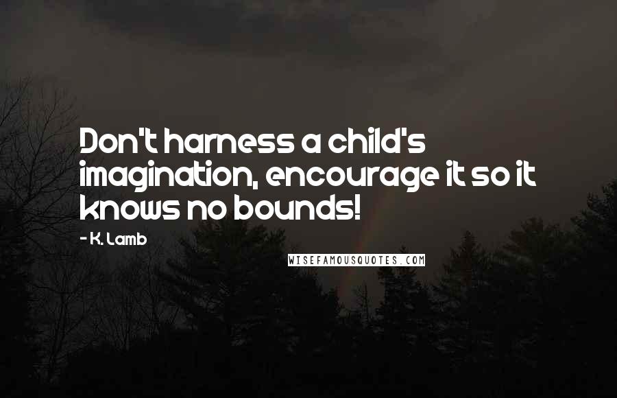 K. Lamb Quotes: Don't harness a child's imagination, encourage it so it knows no bounds!