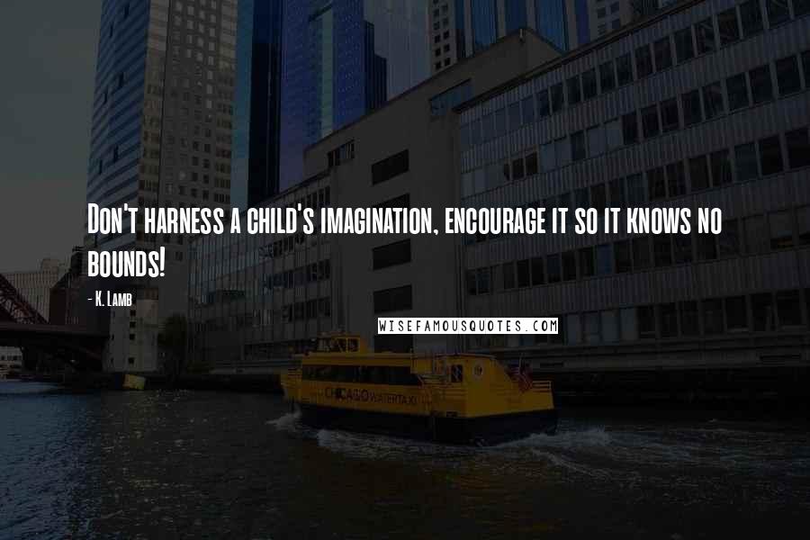 K. Lamb Quotes: Don't harness a child's imagination, encourage it so it knows no bounds!