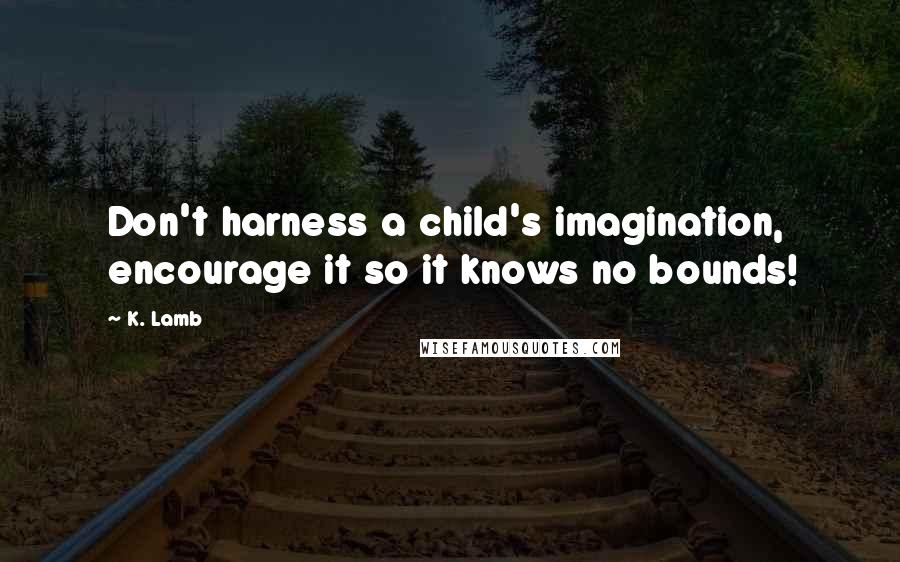 K. Lamb Quotes: Don't harness a child's imagination, encourage it so it knows no bounds!