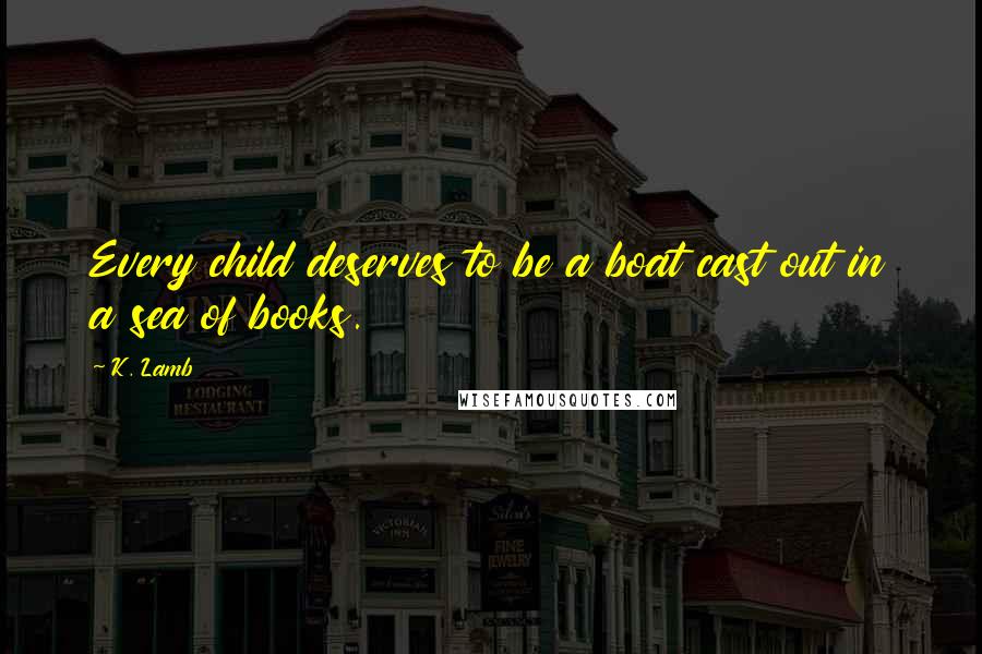 K. Lamb Quotes: Every child deserves to be a boat cast out in a sea of books.