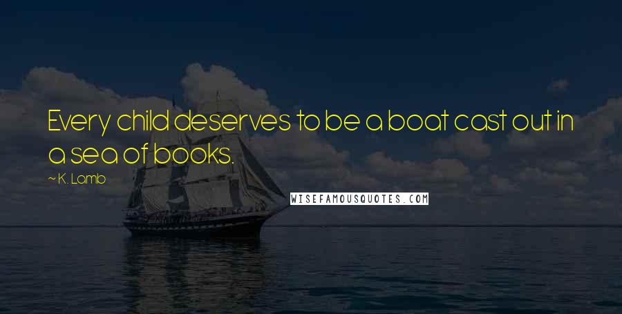 K. Lamb Quotes: Every child deserves to be a boat cast out in a sea of books.