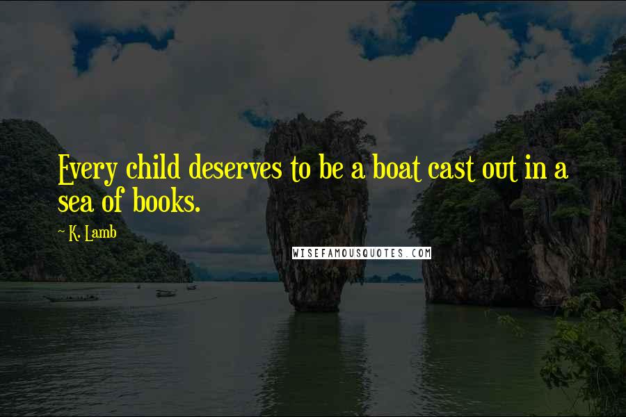 K. Lamb Quotes: Every child deserves to be a boat cast out in a sea of books.