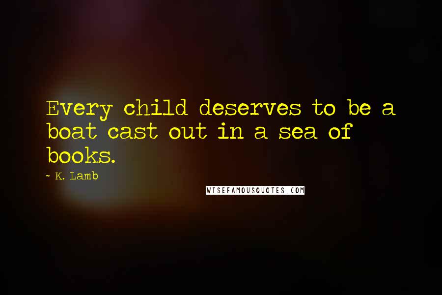 K. Lamb Quotes: Every child deserves to be a boat cast out in a sea of books.