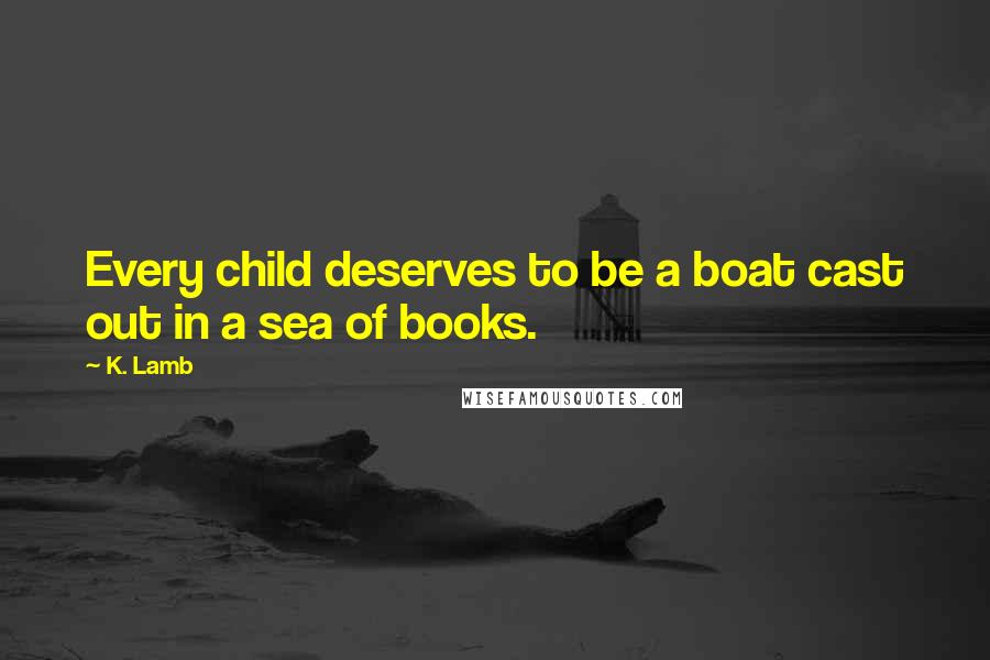 K. Lamb Quotes: Every child deserves to be a boat cast out in a sea of books.