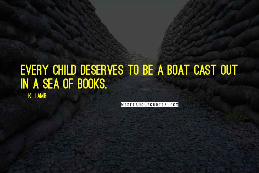 K. Lamb Quotes: Every child deserves to be a boat cast out in a sea of books.