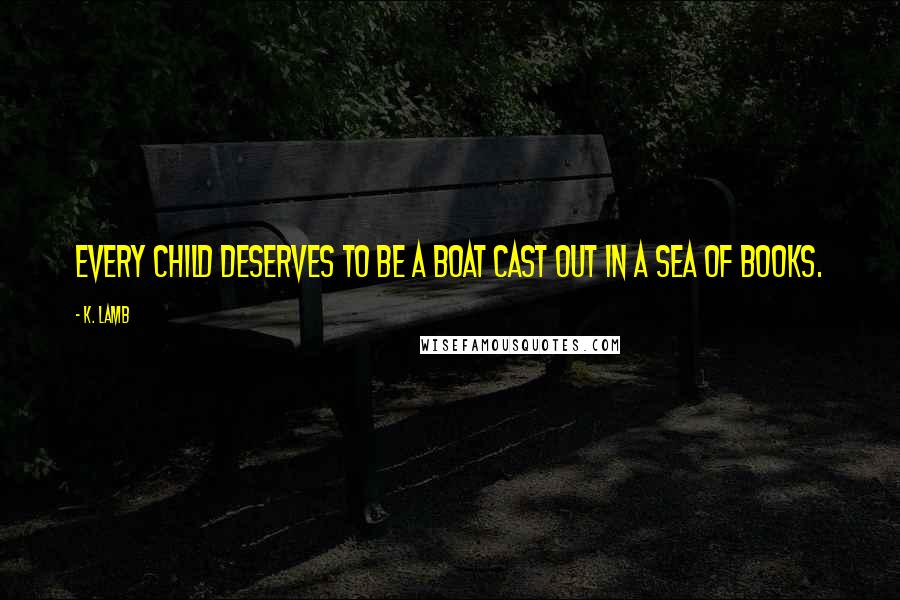 K. Lamb Quotes: Every child deserves to be a boat cast out in a sea of books.