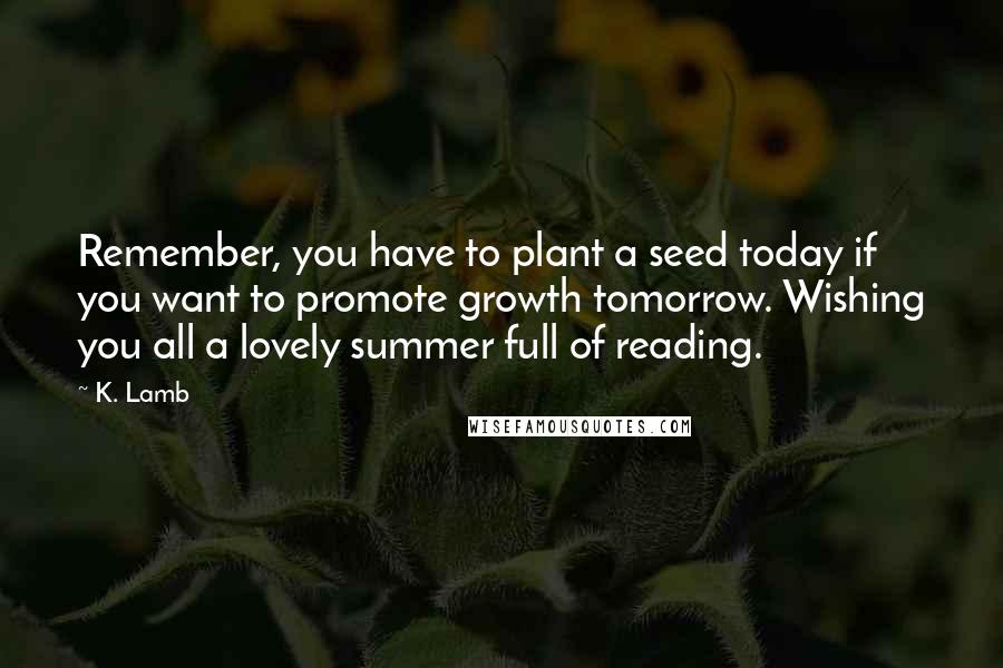 K. Lamb Quotes: Remember, you have to plant a seed today if you want to promote growth tomorrow. Wishing you all a lovely summer full of reading.