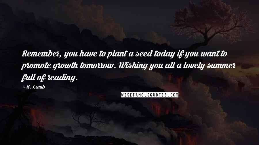 K. Lamb Quotes: Remember, you have to plant a seed today if you want to promote growth tomorrow. Wishing you all a lovely summer full of reading.
