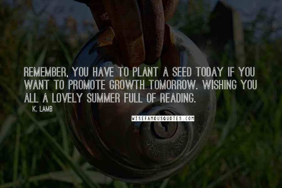 K. Lamb Quotes: Remember, you have to plant a seed today if you want to promote growth tomorrow. Wishing you all a lovely summer full of reading.