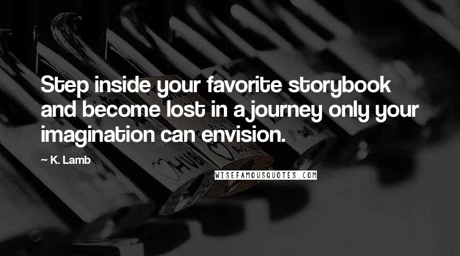 K. Lamb Quotes: Step inside your favorite storybook and become lost in a journey only your imagination can envision.