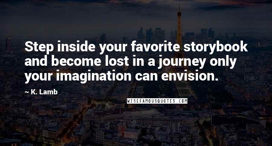 K. Lamb Quotes: Step inside your favorite storybook and become lost in a journey only your imagination can envision.