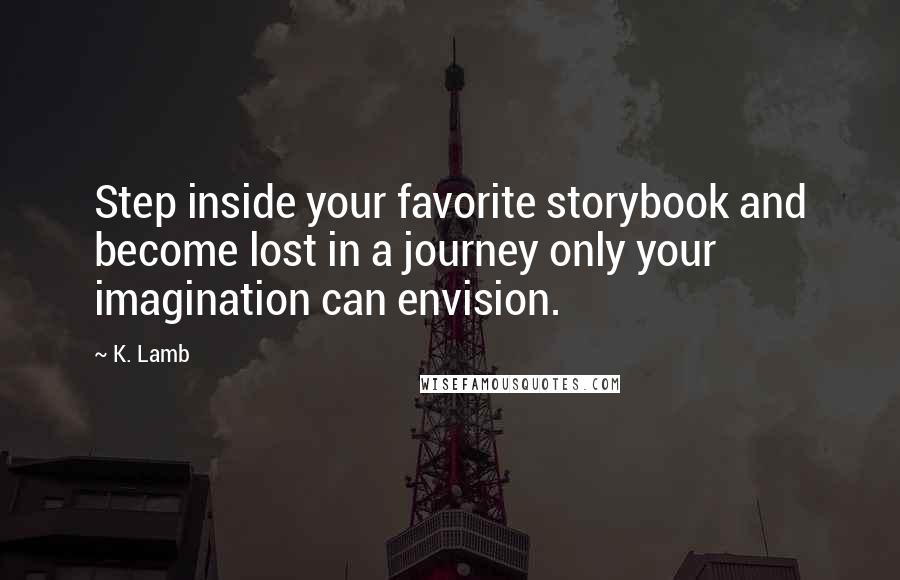 K. Lamb Quotes: Step inside your favorite storybook and become lost in a journey only your imagination can envision.