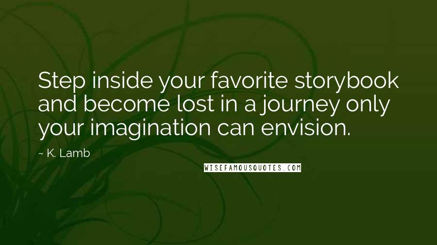 K. Lamb Quotes: Step inside your favorite storybook and become lost in a journey only your imagination can envision.