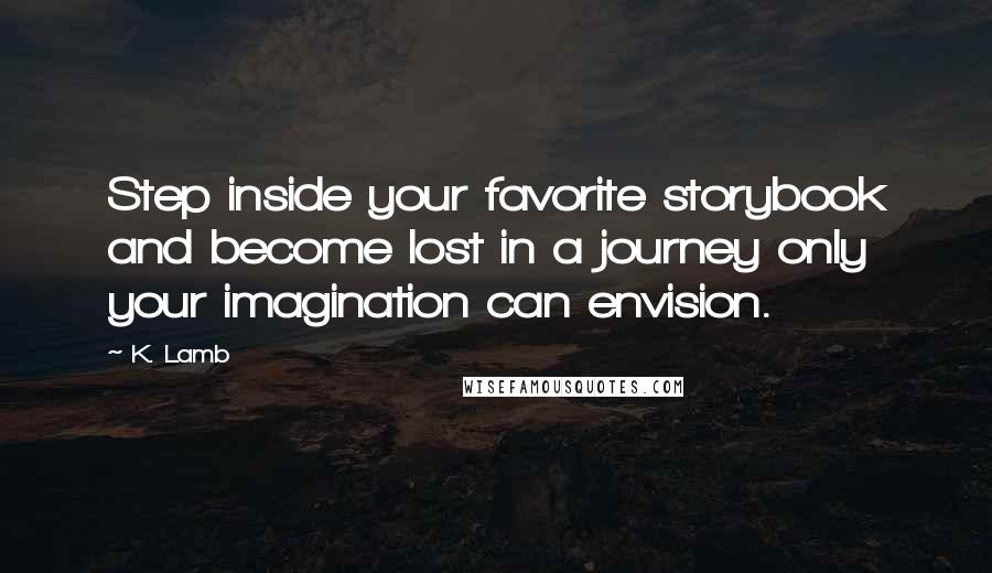 K. Lamb Quotes: Step inside your favorite storybook and become lost in a journey only your imagination can envision.