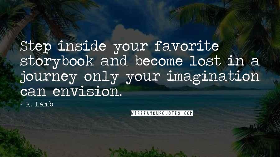 K. Lamb Quotes: Step inside your favorite storybook and become lost in a journey only your imagination can envision.