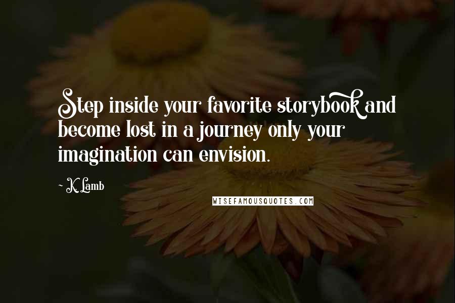 K. Lamb Quotes: Step inside your favorite storybook and become lost in a journey only your imagination can envision.