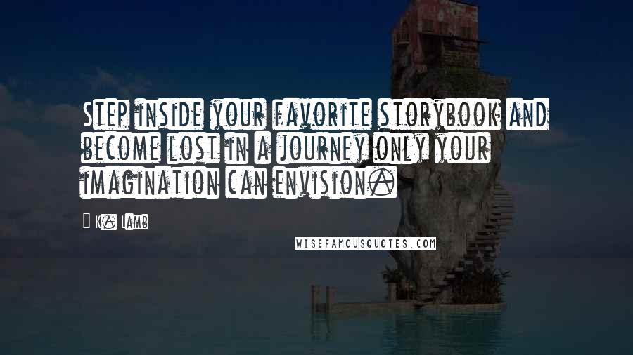 K. Lamb Quotes: Step inside your favorite storybook and become lost in a journey only your imagination can envision.