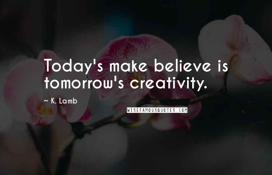 K. Lamb Quotes: Today's make believe is tomorrow's creativity.