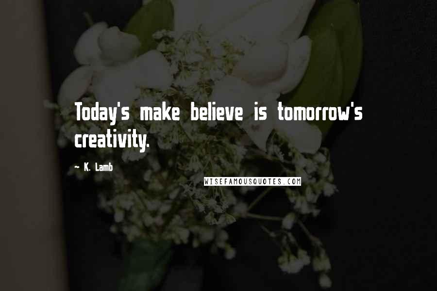 K. Lamb Quotes: Today's make believe is tomorrow's creativity.