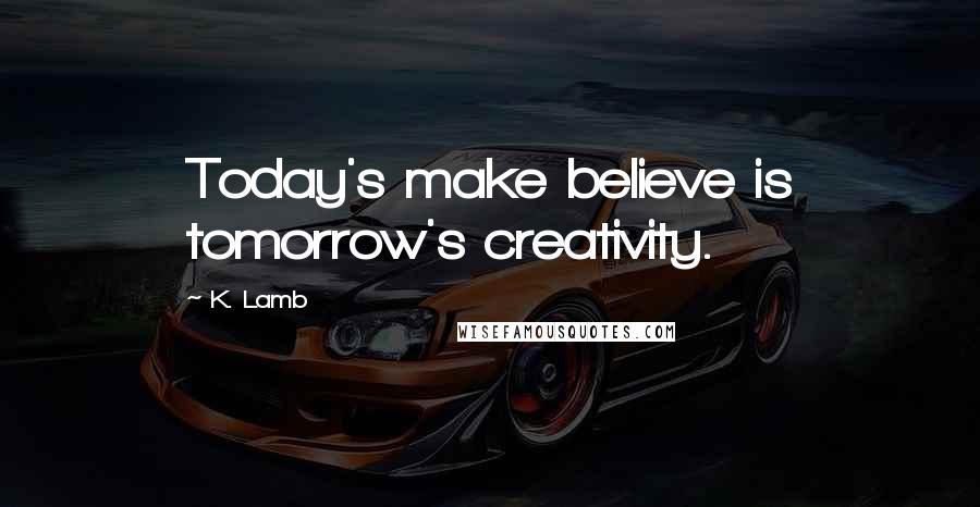 K. Lamb Quotes: Today's make believe is tomorrow's creativity.