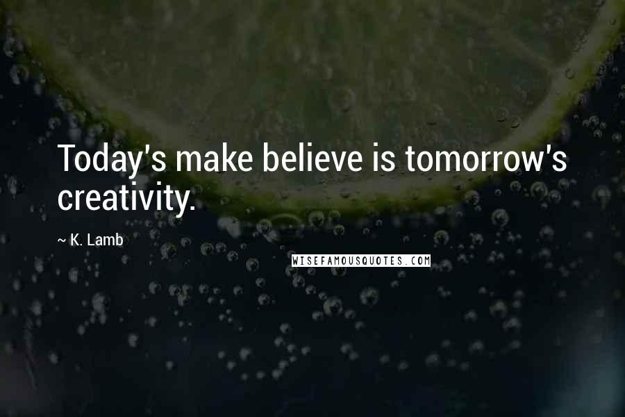 K. Lamb Quotes: Today's make believe is tomorrow's creativity.